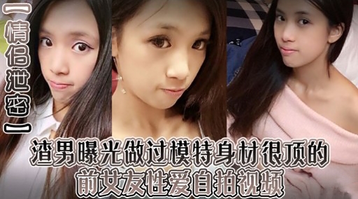 渣男曝光做过模特身材很顶的前过友性爱自拍视频